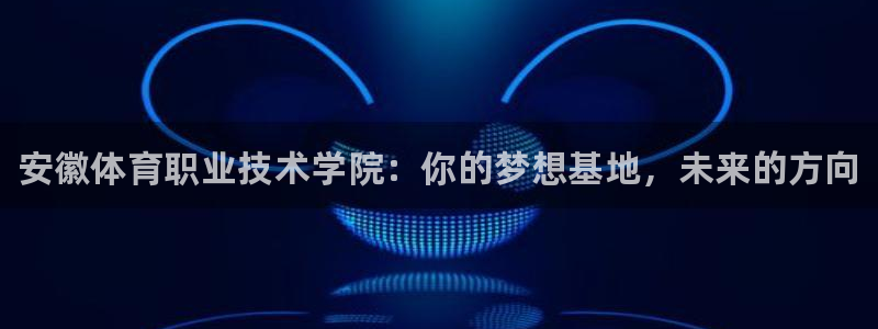 欧亿体育官方正版app神州：安徽体育职业技术学院：你