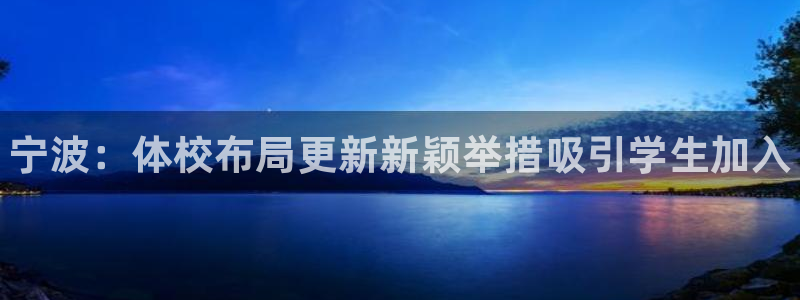 欧亿体育官方正版app新能源：宁波：体校布局更新新颖