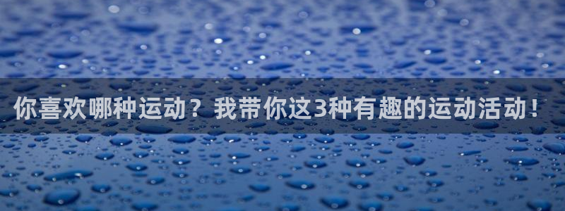 欧亿体育官方正版app娱乐代理怎么样：你喜欢哪种运动