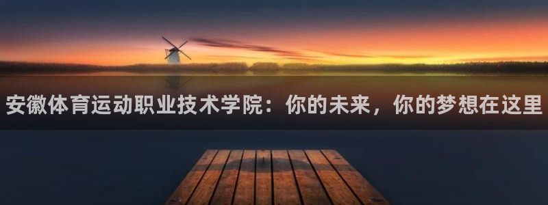 oety欧亿体育官网下载：安徽体育运动职业技术学院：你的未来
