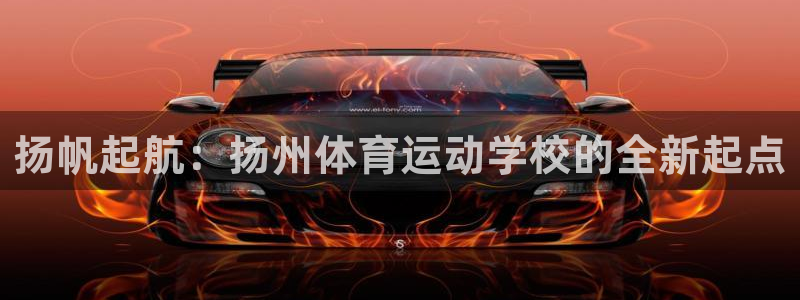 oety欧亿体育官网下载平台注册要钱吗安全吗：扬帆起航：扬州