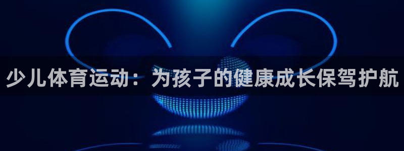 欧亿体育官方正版app代理：少儿体育运动：为孩子的健康成长保