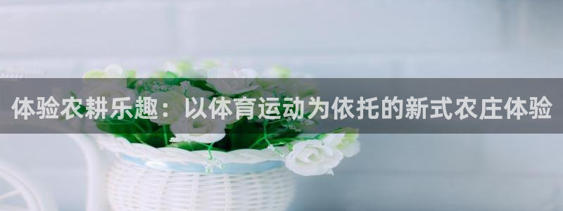 oety欧亿体育官网下载是干嘛的公司：体验农耕乐趣：以体育运