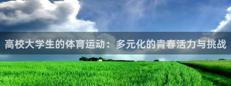 欧亿体育官方正版app新能源：高校大学生的体育运动：多元化的