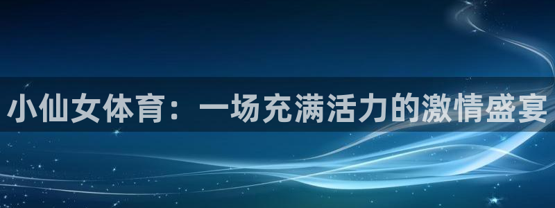 oety欧亿体育官网下载平台注册流程图：小仙女体育：一场充满