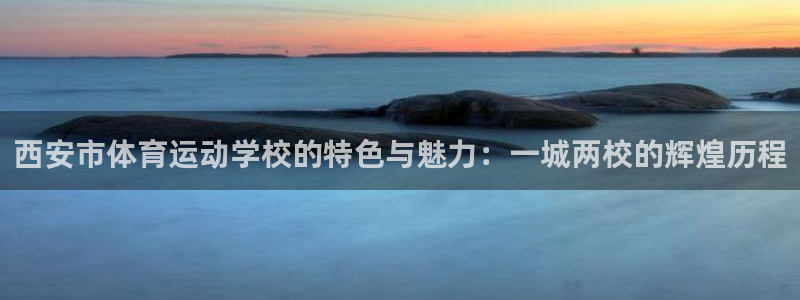 欧亿体育官方正版app开户：西安市体育运动学校的特色