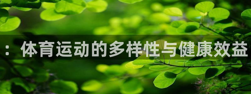 欧亿体育官方正版app官方：：体育运动的多样性与健康效益
