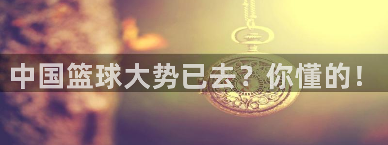 蓝鲸的视频真实：中国篮球大势已去？你懂的！